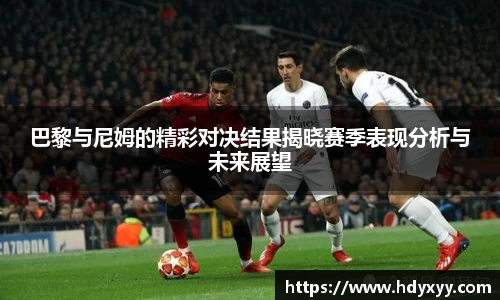 巴黎与尼姆的精彩对决结果揭晓赛季表现分析与未来展望