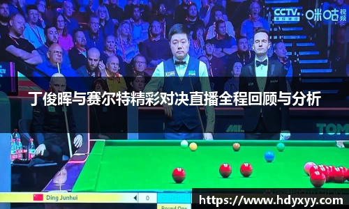 丁俊晖与赛尔特精彩对决直播全程回顾与分析