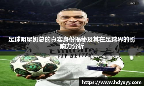 足球明星姆总的真实身份揭秘及其在足球界的影响力分析