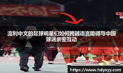 流利中文的足球明星们如何跨越语言障碍与中国球迷亲密互动