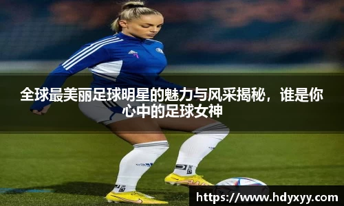 全球最美丽足球明星的魅力与风采揭秘，谁是你心中的足球女神