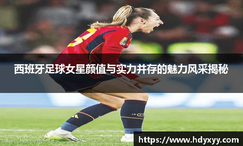 西班牙足球女星颜值与实力并存的魅力风采揭秘