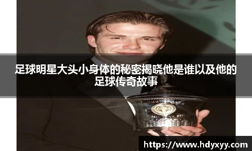 足球明星大头小身体的秘密揭晓他是谁以及他的足球传奇故事