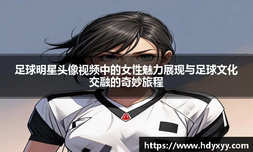 足球明星头像视频中的女性魅力展现与足球文化交融的奇妙旅程