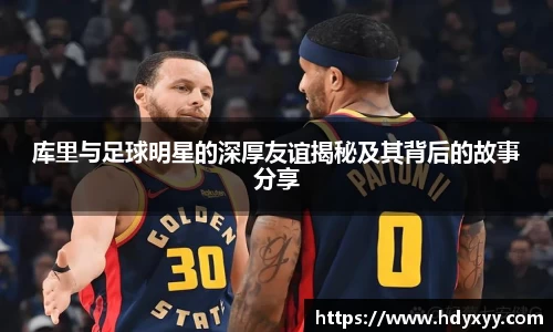 库里与足球明星的深厚友谊揭秘及其背后的故事分享