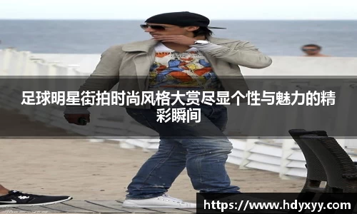 足球明星街拍时尚风格大赏尽显个性与魅力的精彩瞬间
