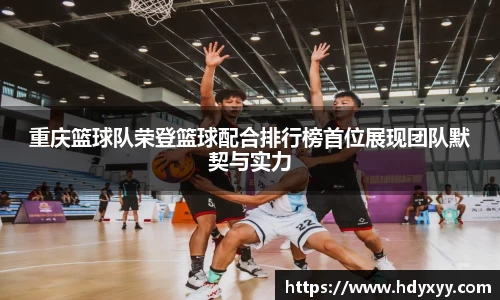 重庆篮球队荣登篮球配合排行榜首位展现团队默契与实力