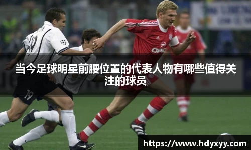 当今足球明星前腰位置的代表人物有哪些值得关注的球员